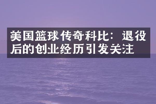 美国篮球传奇科比：退役后的创业经历引发关注