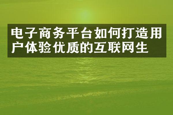 电子商务平台如何打造用户体验优质的互联网生态