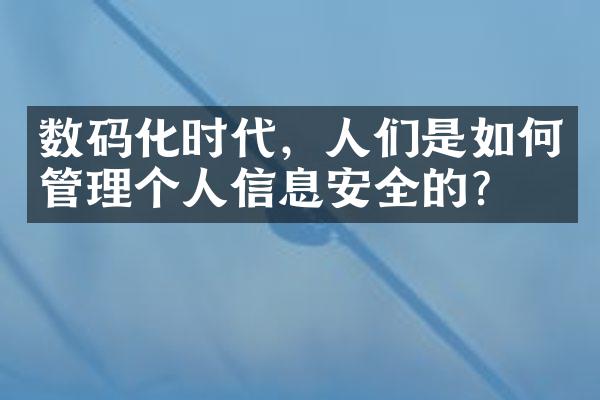 数码化时代，人们是如何管理个人信息安全的？