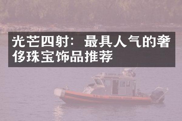 光芒四射：最具人气的奢侈珠宝饰品推荐