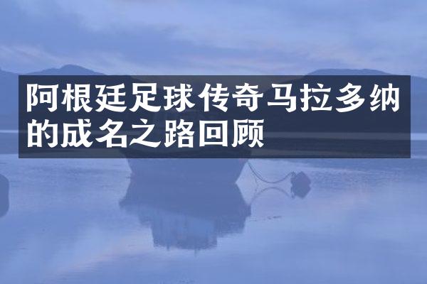 阿根廷足球传奇马拉多纳的成名之路回顾