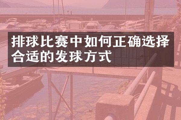 排球比赛中如何正确选择合适的发球方式