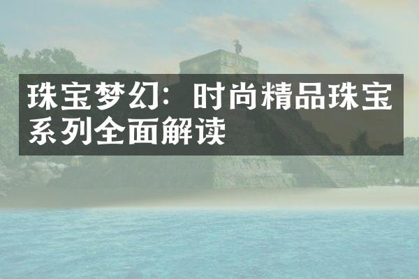 珠宝梦幻：时尚精品珠宝系列全面解读