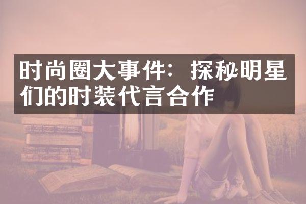 时尚圈事件：探秘明星们的时装代言合作