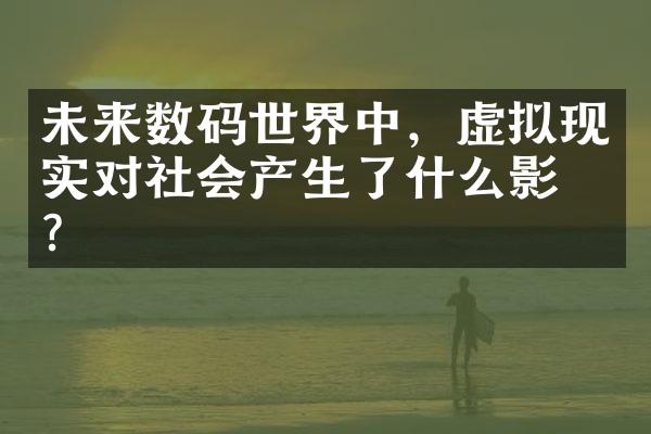 未来数码世界中，虚拟现实对社会产生了什么影响？