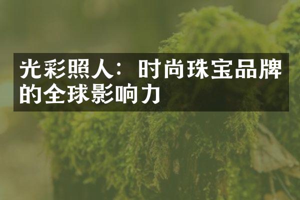 光彩照人：时尚珠宝品牌的全球影响力