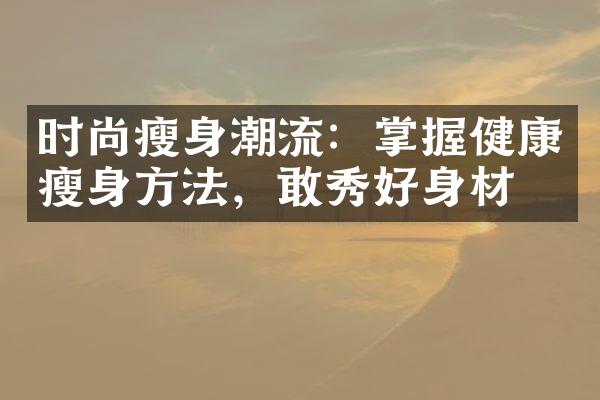 时尚瘦身潮流：掌握健康瘦身方法，敢秀好身材