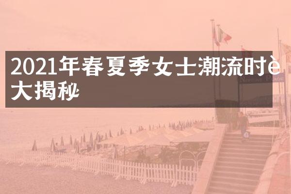 2021年春夏季女士潮流时装揭秘