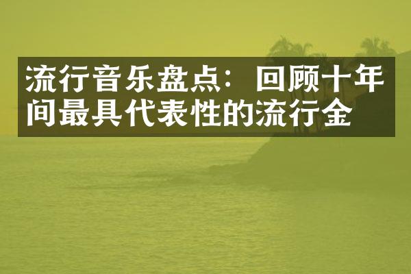 流行音乐盘点：回顾十年间最具代表性的流行金曲