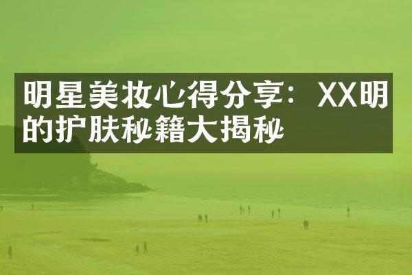 明星美妆心得分享：XX明星的护肤秘籍揭秘