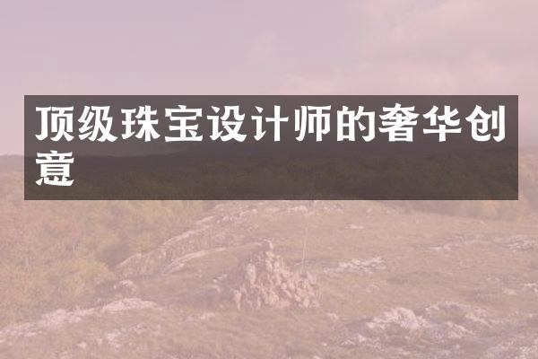 顶级珠宝设计师的奢华创意