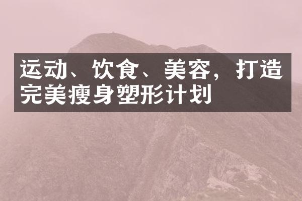 运动、饮食、美容，打造完美瘦身塑形计划