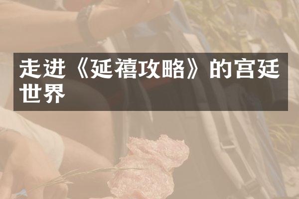 走进《延禧攻略》的宫廷世界