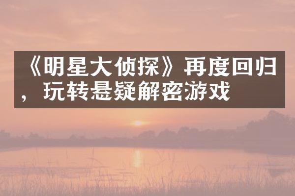 《明星大侦探》再度回归，玩转悬疑解密游戏