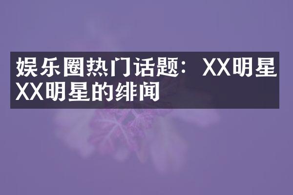 娱乐圈热门话题：XX明星与XX明星的绯闻