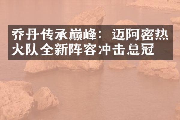 乔丹传承巅峰：迈阿密热火队全新阵容冲击总冠军