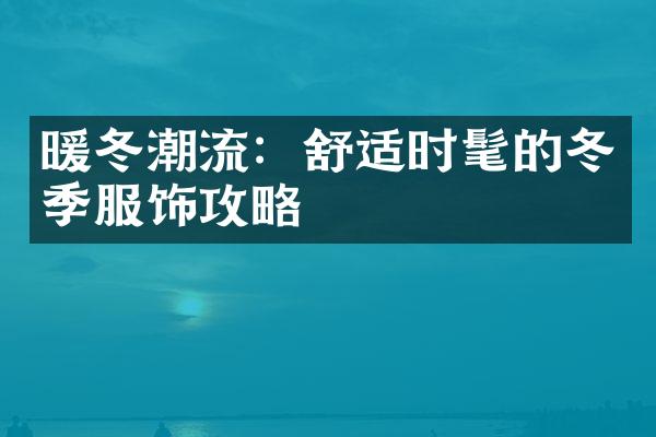 暖冬潮流：舒适时髦的冬季服饰攻略