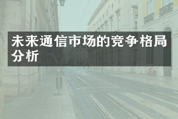 未来通信市场的竞争格局分析