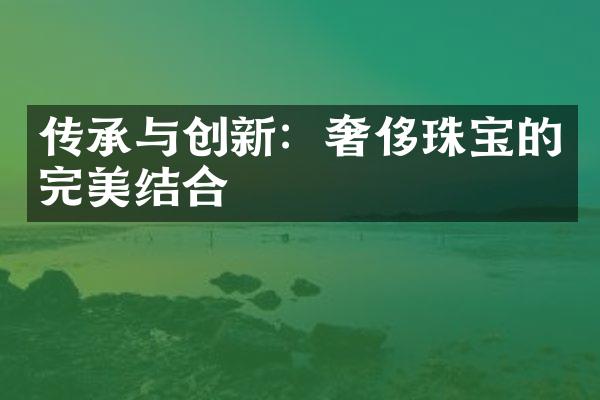 传承与创新：奢侈珠宝的完美结合