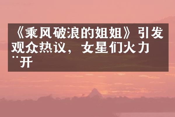 《乘风破浪的姐姐》引发观众热议，女星们火力全开