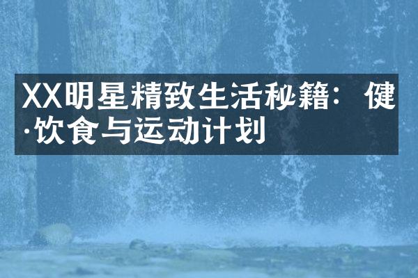 XX明星精致生活秘籍：健康饮食与运动计划