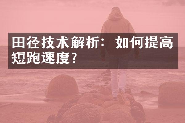 田径技术解析：如何提高短跑速度？