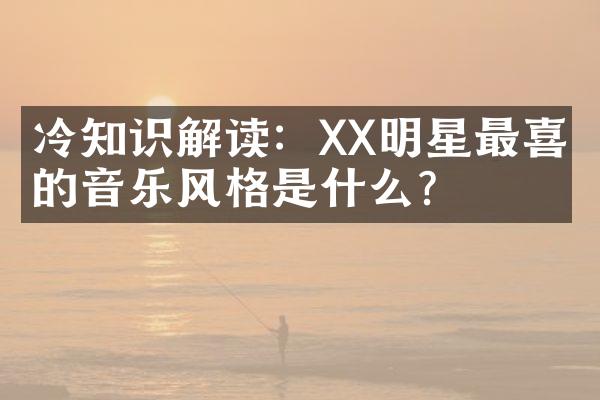 冷知识解读：XX明星最喜欢的音乐风格是什么？