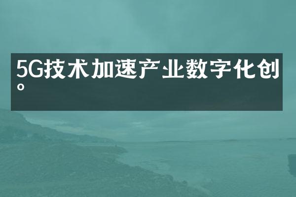 5G技术加速产业数字化创新