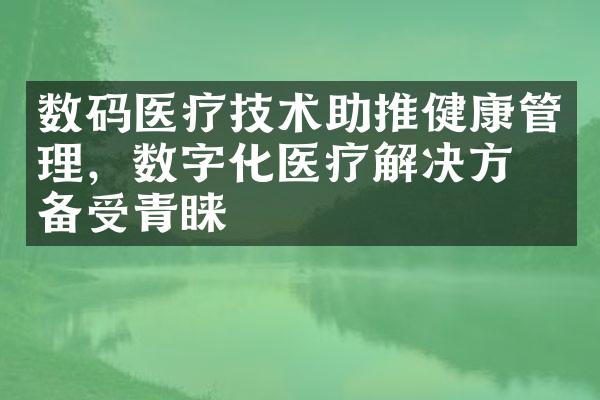 数码医疗技术助推健康管理，数字化医疗解决方案备受青睐