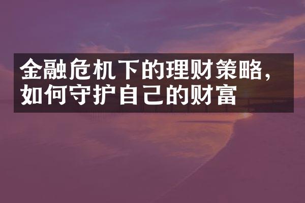 金融危机下的理财策略，如何守护自己的财富