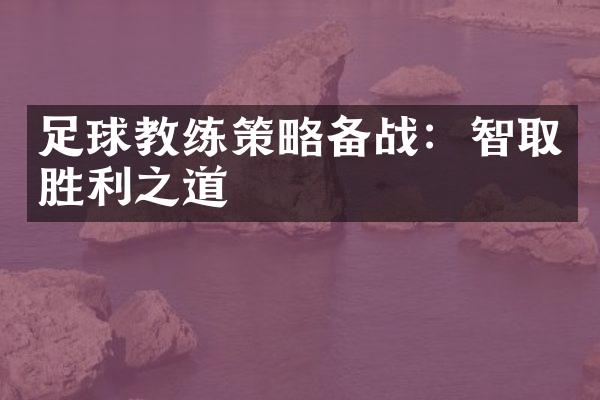 足球教练策略备战：智取胜利之道