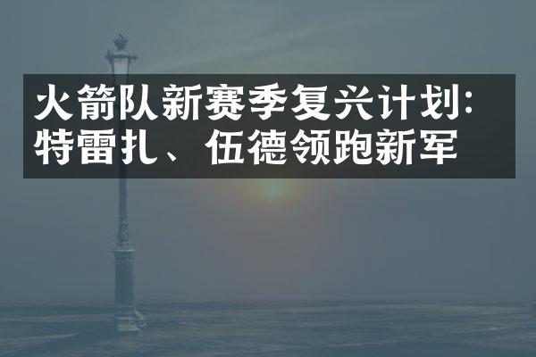 火箭队新赛季复兴计划：特雷扎、伍德领跑新军团