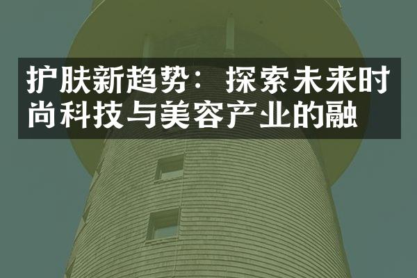 护肤新趋势：探索未来时尚科技与美容产业的融合