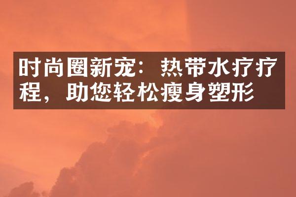 时尚圈新宠：热带水疗疗程，助您轻松塑形