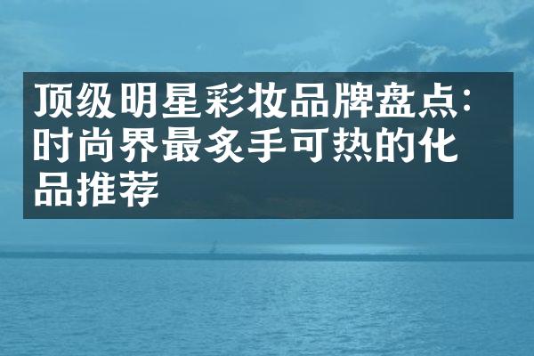 顶级明星彩妆品牌盘点：时尚界最炙手可热的化妆品推荐