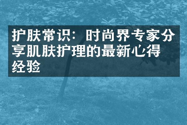 护肤常识：时尚界专家分享肌肤护理的最新心得与经验