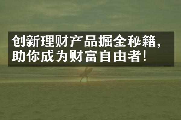 创新理财产品掘金秘籍，助你成为财富自由者！