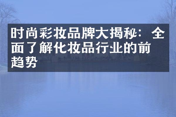 时尚彩妆品牌大揭秘：全面了解化妆品行业的前沿趋势