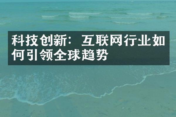 科技创新：互联网行业如何引领全球趋势