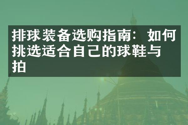 排球装备选购指南：如何挑选适合自己的球鞋与球拍