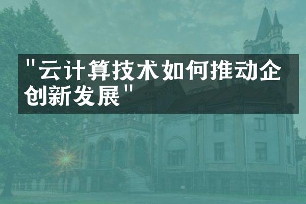 "云计算技术如何推动企业创新发展"