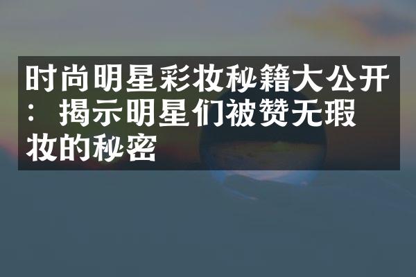 时尚明星彩妆秘籍大公开：揭示明星们被赞无瑕底妆的秘密