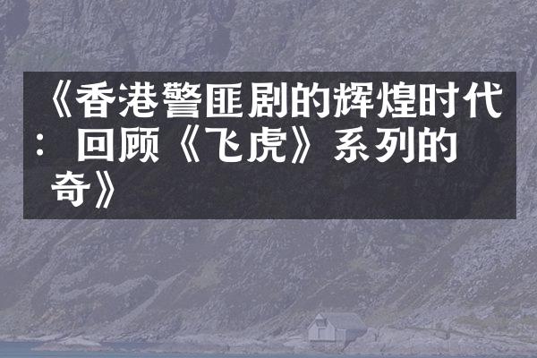 《香港警匪剧的辉煌时代：回顾《飞虎》系列的传奇》