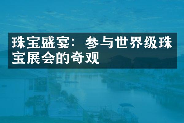 珠宝盛宴：参与世界级珠宝展会的奇观