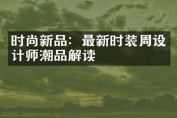 时尚新品：最新时装周设计师潮品解读