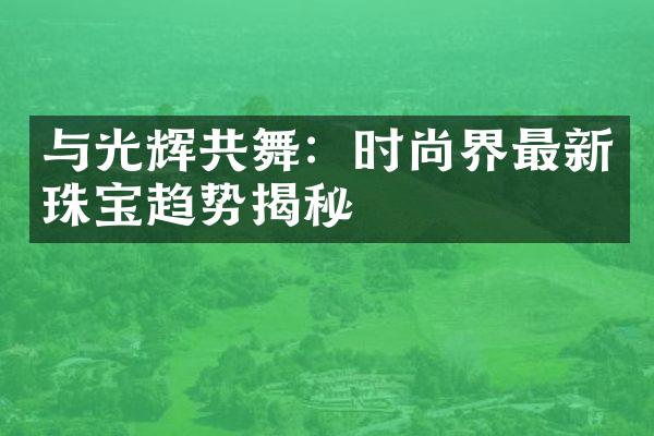 与光辉共舞：时尚界最新珠宝趋势揭秘