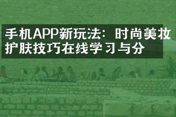 手机APP新玩法：时尚美妆护肤技巧在线学习与分享