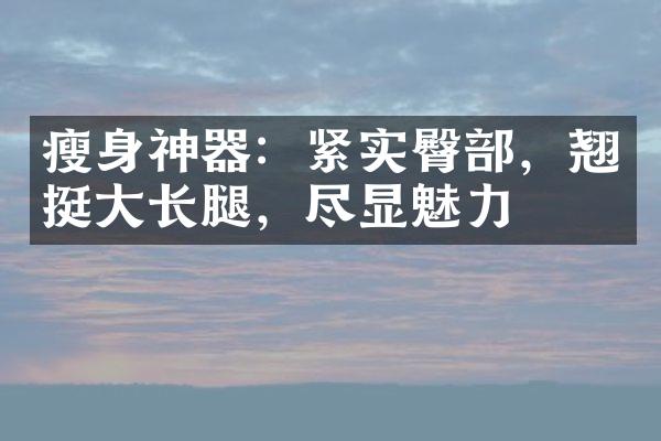 瘦身神器：紧实臀部，翘挺大长腿，尽显魅力