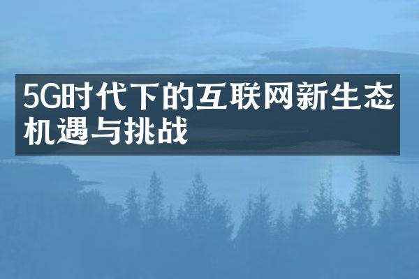 5G时代下的互联网新生态：机遇与挑战