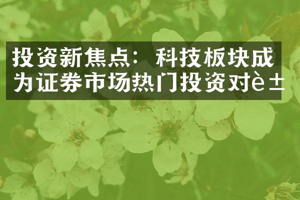 投资新焦点：科技板块成为证券市场热门投资对象